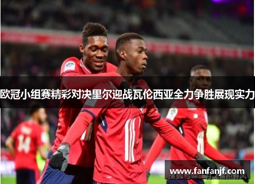 欧冠小组赛精彩对决里尔迎战瓦伦西亚全力争胜展现实力