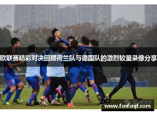 欧联赛精彩对决回顾荷兰队与德国队的激烈较量录像分享