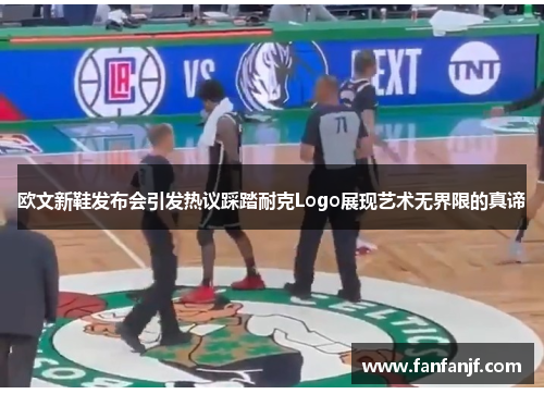 欧文新鞋发布会引发热议踩踏耐克Logo展现艺术无界限的真谛