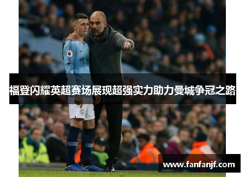 福登闪耀英超赛场展现超强实力助力曼城争冠之路