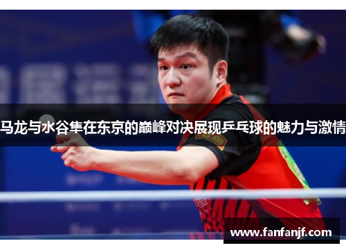 马龙与水谷隼在东京的巅峰对决展现乒乓球的魅力与激情