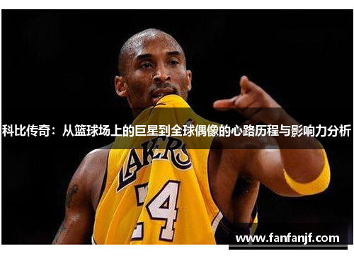 科比传奇：从篮球场上的巨星到全球偶像的心路历程与影响力分析