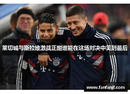 莱切城与斯拉维激战正酣谁能在这场对决中笑到最后