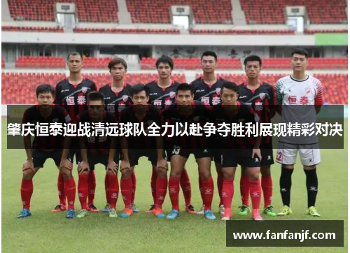 肇庆恒泰迎战清远球队全力以赴争夺胜利展现精彩对决