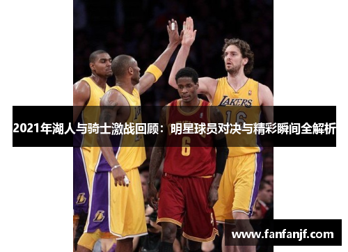 2021年湖人与骑士激战回顾：明星球员对决与精彩瞬间全解析