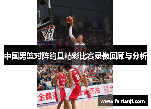 中国男篮对阵约旦精彩比赛录像回顾与分析