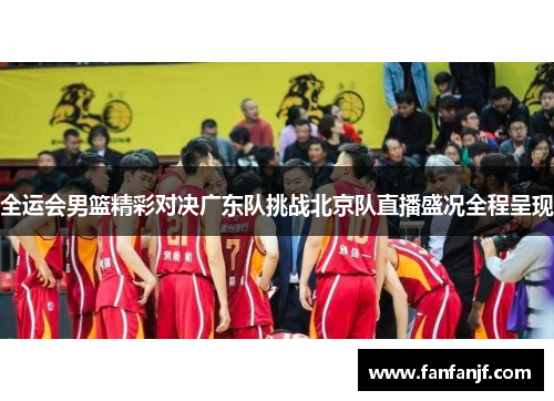 全运会男篮精彩对决广东队挑战北京队直播盛况全程呈现