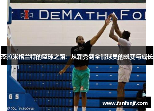 杰拉米格兰特的篮球之路：从新秀到全能球员的蜕变与成长